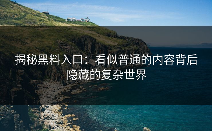 揭秘黑料入口:看似普通的内容背后隐藏的复杂世界 揭秘黑料入口:看似普通的内容背后隐藏的复杂世界