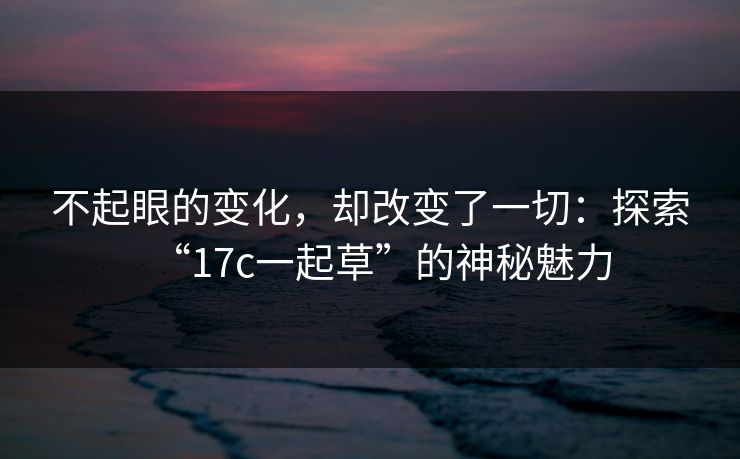 不起眼的变化，却改变了一切：探索“17c一起草”的神秘魅力